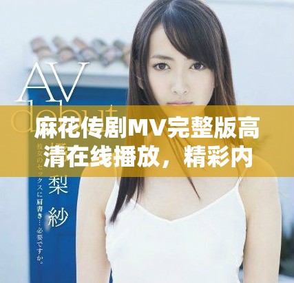 麻花传剧MV完整版高清在线播放，精彩内容不容错过