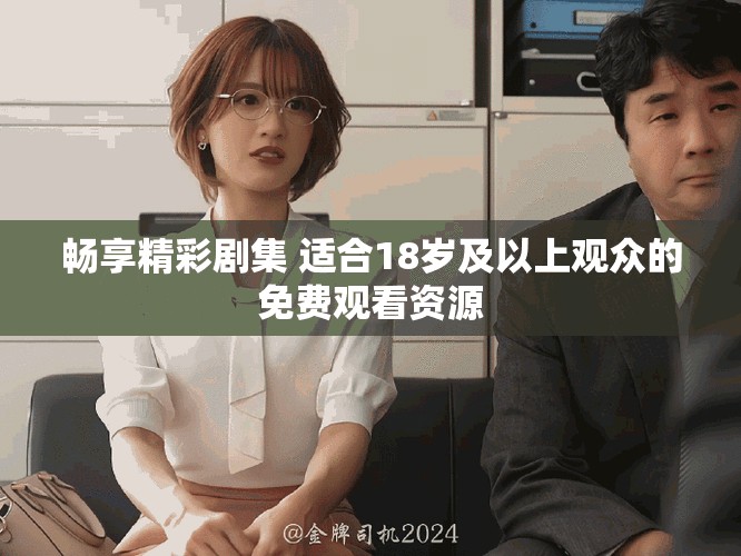 畅享精彩剧集 适合18岁及以上观众的免费观看资源