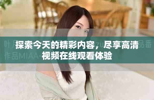 探索今天的精彩内容，尽享高清视频在线观看体验