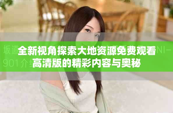 全新视角探索大地资源免费观看高清版的精彩内容与奥秘