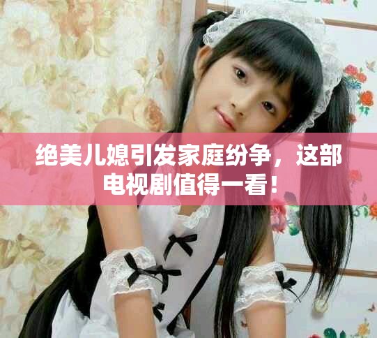 绝美儿媳引发家庭纷争，这部电视剧值得一看！