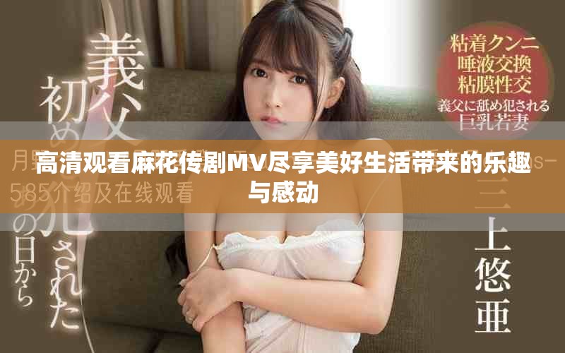 高清观看麻花传剧MV尽享美好生活带来的乐趣与感动