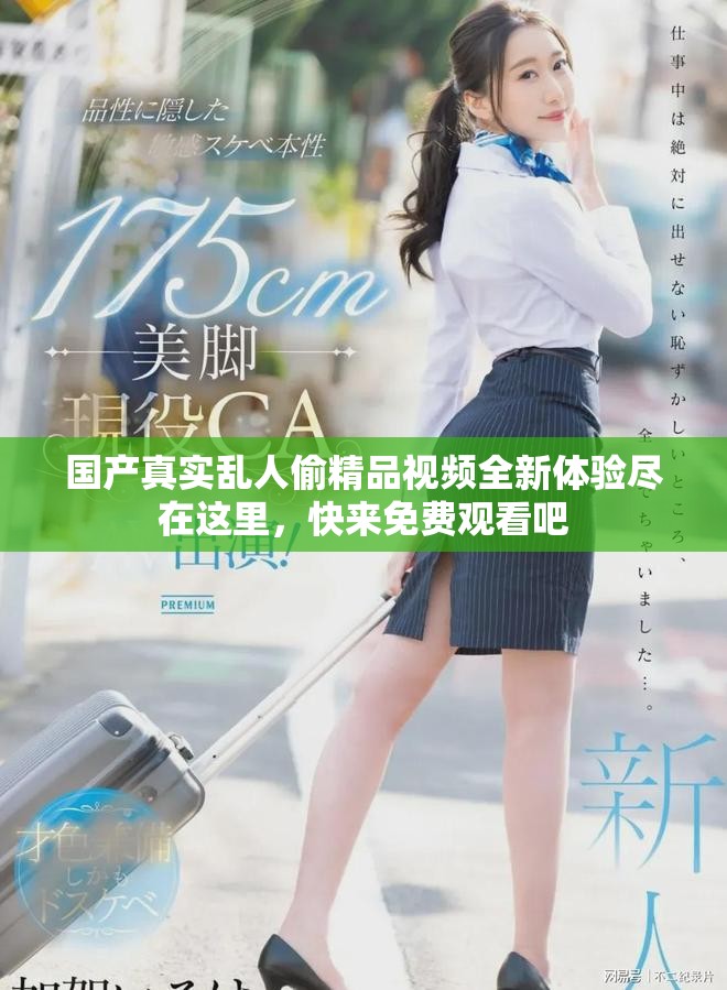国产真实乱人偷精品视频全新体验尽在这里，快来免费观看吧