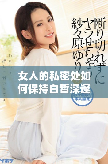 女人的私密处如何保持白皙深邃与迷人美感的方法分享