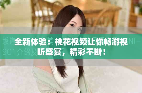 全新体验：桃花视频让你畅游视听盛宴，精彩不断！