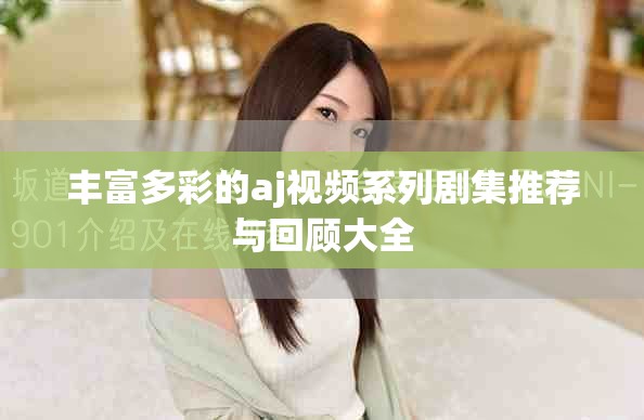 丰富多彩的aj视频系列剧集推荐与回顾大全