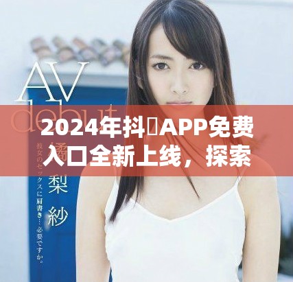 2024年抖抈APP免费入口全新上线，探索更多精彩内容